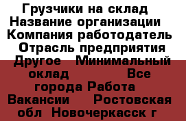 Грузчики на склад › Название организации ­ Компания-работодатель › Отрасль предприятия ­ Другое › Минимальный оклад ­ 25 000 - Все города Работа » Вакансии   . Ростовская обл.,Новочеркасск г.